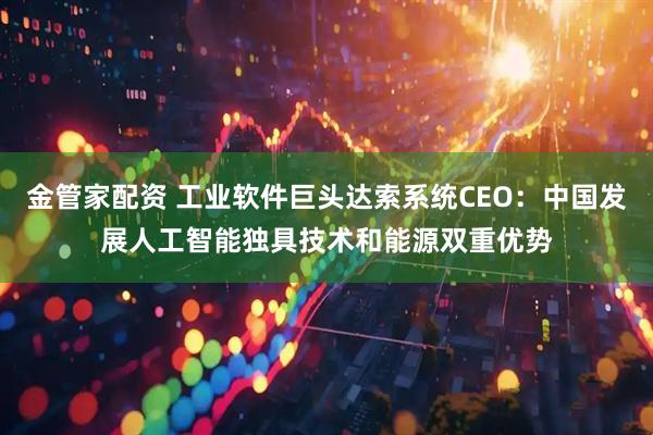 金管家配资 工业软件巨头达索系统CEO：中国发展人工智能独具技术和能源双重优势