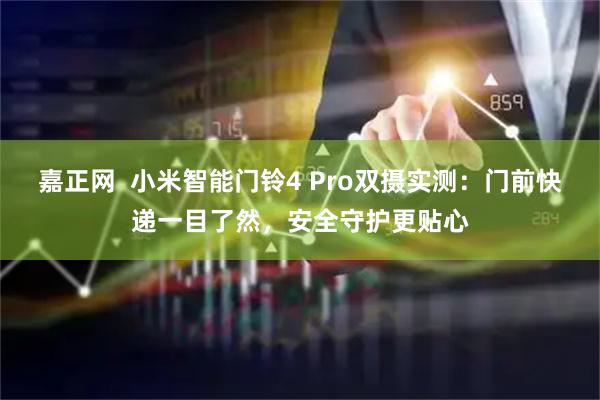 嘉正网  小米智能门铃4 Pro双摄实测：门前快递一目了然，安全守护更贴心