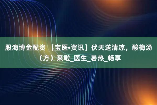 股海博金配资 【宝医•资讯】伏天送清凉，酸梅汤（方）来啦_医生_暑热_畅享