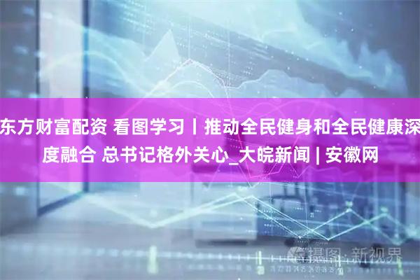 东方财富配资 看图学习丨推动全民健身和全民健康深度融合 总书记格外关心_大皖新闻 | 安徽网
