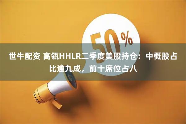 世牛配资 高瓴HHLR二季度美股持仓:中概股占比逾九成,前十席位占八