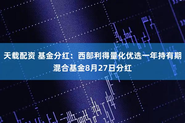 天载配资 基金分红：西部利得量化优选一年持有期混合基金8月27日分红