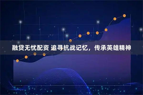 融贷无忧配资 追寻抗战记忆，传承英雄精神