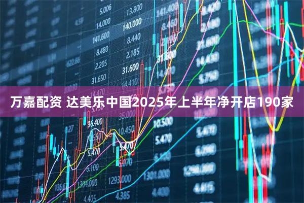 万嘉配资 达美乐中国2025年上半年净开店190家