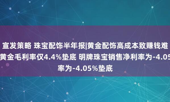 宣发策略 珠宝配饰半年报|黄金配饰高成本致赚钱难？中国黄金毛利率仅4.4%垫底 明牌珠宝销售净利率为-4.05%垫底