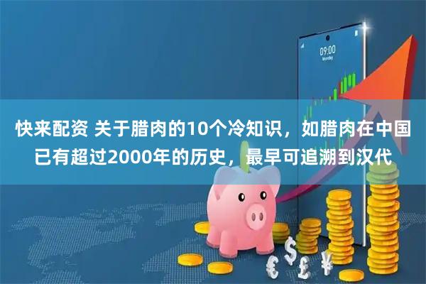 快来配资 关于腊肉的10个冷知识，如腊肉在中国已有超过2000年的历史，最早可追溯到汉代