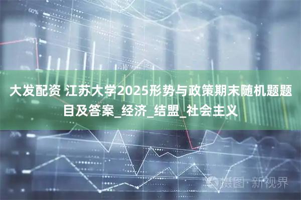 大发配资 江苏大学2025形势与政策期末随机题题目及答案_经济_结盟_社会主义