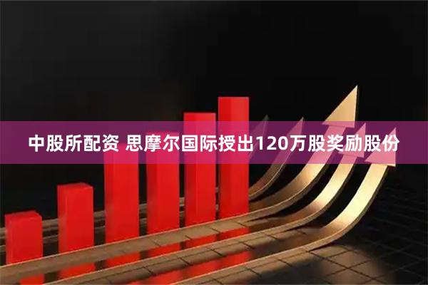 中股所配资 思摩尔国际授出120万股奖励股份