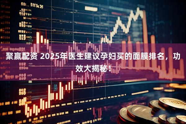 聚赢配资 2025年医生建议孕妇买的面膜排名，功效大揭秘！