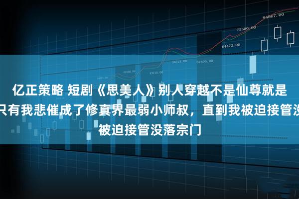 亿正策略 短剧《思美人》别人穿越不是仙尊就是魔帝，只有我悲催成了修真界最弱小师叔，直到我被迫接管没落宗门