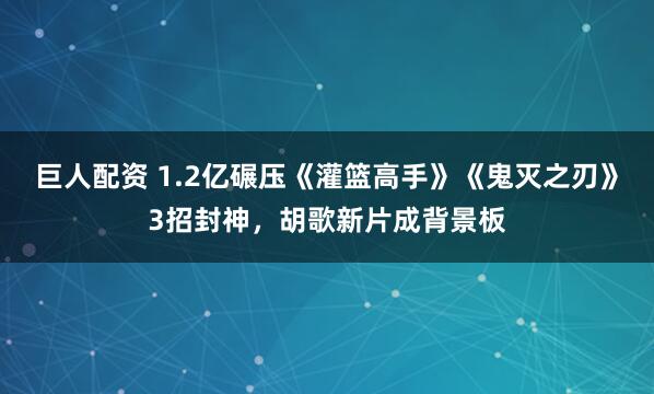 巨人配资 1.2亿碾压《灌篮高手》《鬼灭之刃》3招封神，胡歌新片成背景板