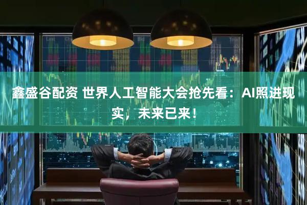 鑫盛谷配资 世界人工智能大会抢先看：AI照进现实，未来已来！