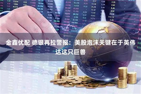 金鑫优配 德银再拉警报：美股泡沫关键在于英伟达这只巨兽
