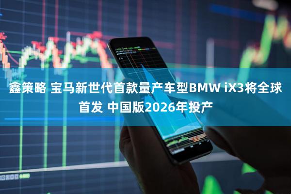 鑫策略 宝马新世代首款量产车型BMW iX3将全球首发 中国版2026年投产