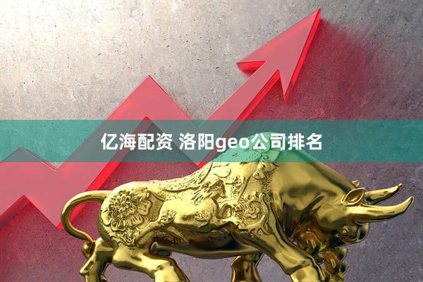 亿海配资 洛阳geo公司排名