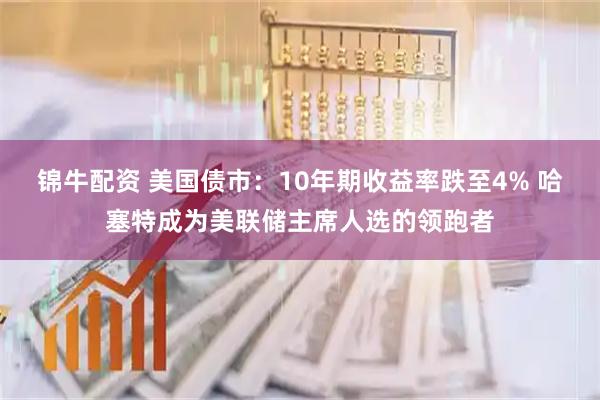 锦牛配资 美国债市：10年期收益率跌至4% 哈塞特成为美联储主席人选的领跑者