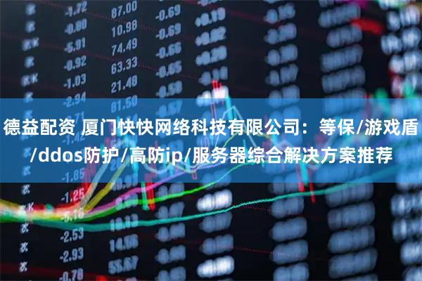 德益配资 厦门快快网络科技有限公司：等保/游戏盾/ddos防护/高防ip/服务器综合解决方案推荐