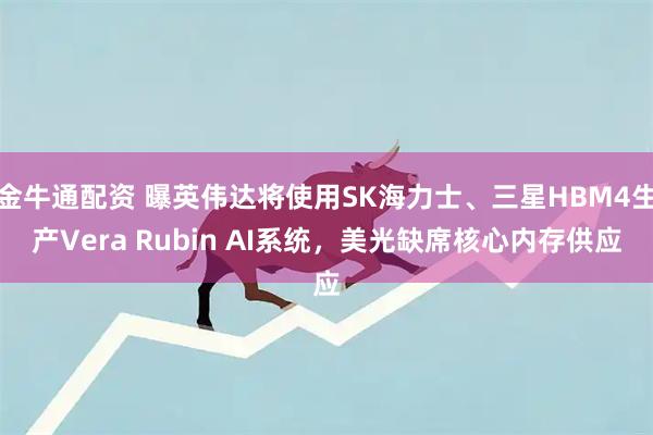 金牛通配资 曝英伟达将使用SK海力士、三星HBM4生产Vera Rubin AI系统，美光缺席核心内存供应