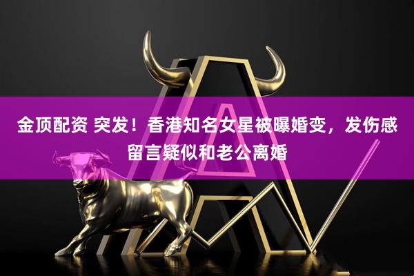 金顶配资 突发！香港知名女星被曝婚变，发伤感留言疑似和老公离婚